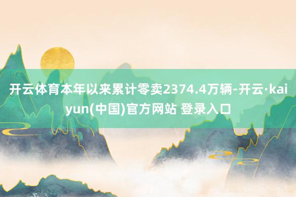 开云体育本年以来累计零卖2374.4万辆-开云·kaiyun(中国)官方网站 登录入口