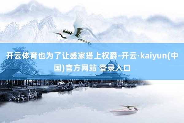 开云体育也为了让盛家搭上权爵-开云·kaiyun(中国)官方网站 登录入口