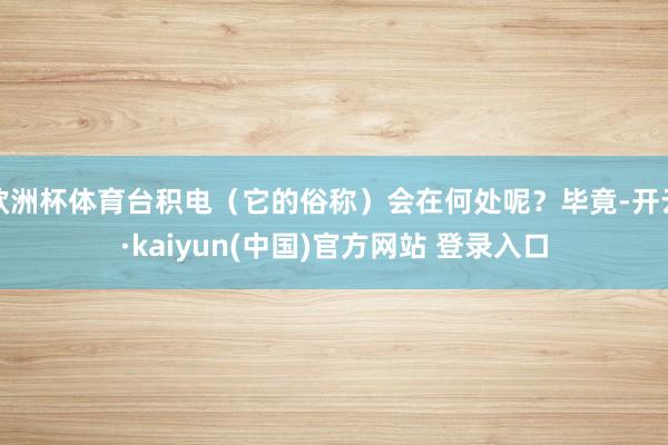 欧洲杯体育台积电（它的俗称）会在何处呢？毕竟-开云·kaiyun(中国)官方网站 登录入口