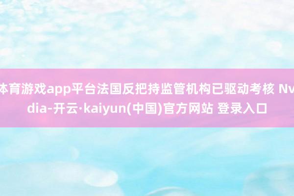 体育游戏app平台法国反把持监管机构已驱动考核 Nvidia-开云·kaiyun(中国)官方网站 登录入口