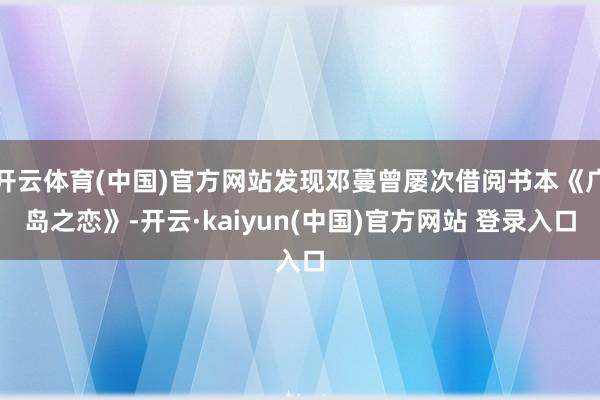 开云体育(中国)官方网站发现邓蔓曾屡次借阅书本《广岛之恋》-开云·kaiyun(中国)官方网站 登录入口