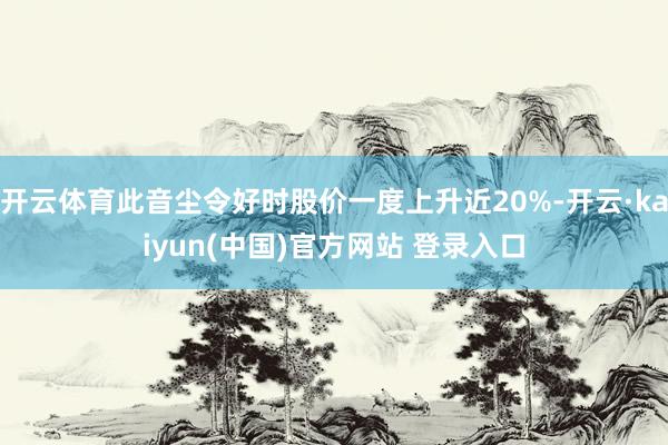 开云体育此音尘令好时股价一度上升近20%-开云·kaiyun(中国)官方网站 登录入口