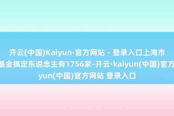 开云(中国)Kaiyun·官方网站 - 登录入口上海市私募股权创投基金搞定东说念主有1756家-开云·kaiyun(中国)官方网站 登录入口