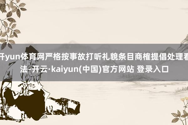 开yun体育网严格按事故打听礼貌条目商榷提倡处理看法-开云·kaiyun(中国)官方网站 登录入口