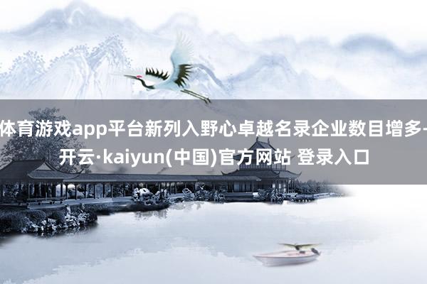 体育游戏app平台新列入野心卓越名录企业数目增多-开云·kaiyun(中国)官方网站 登录入口