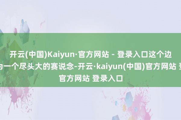 开云(中国)Kaiyun·官方网站 - 登录入口这个边界会成为一个尽头大的赛说念-开云·kaiyun(中国)官方网站 登录入口