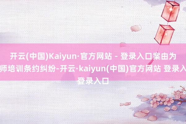 开云(中国)Kaiyun·官方网站 - 登录入口案由为教师培训条约纠纷-开云·kaiyun(中国)官方网站 登录入口