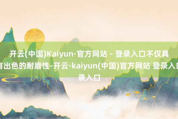 开云(中国)Kaiyun·官方网站 - 登录入口不仅具有出色的耐磨性-开云·kaiyun(中国)官方网站 登录入口
