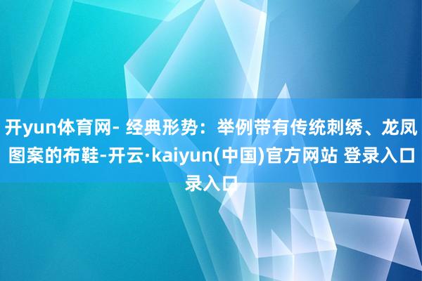 开yun体育网- 经典形势：举例带有传统刺绣、龙凤图案的布鞋-开云·kaiyun(中国)官方网站 登录入口