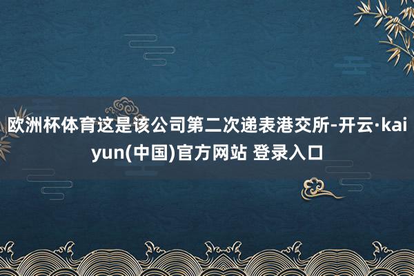 欧洲杯体育这是该公司第二次递表港交所-开云·kaiyun(中国)官方网站 登录入口