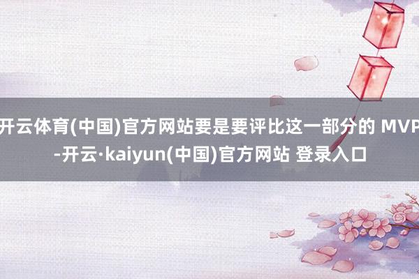 开云体育(中国)官方网站要是要评比这一部分的 MVP-开云·kaiyun(中国)官方网站 登录入口