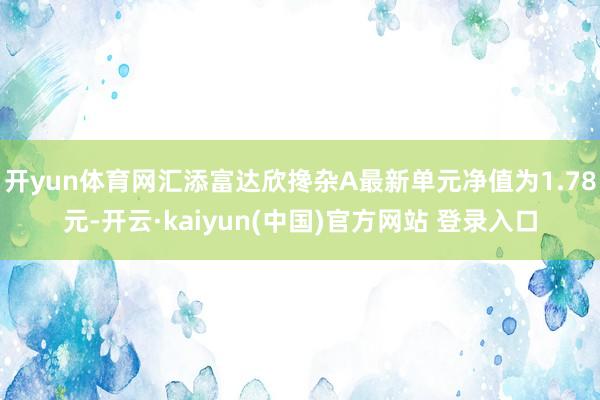 开yun体育网汇添富达欣搀杂A最新单元净值为1.78元-开云·kaiyun(中国)官方网站 登录入口