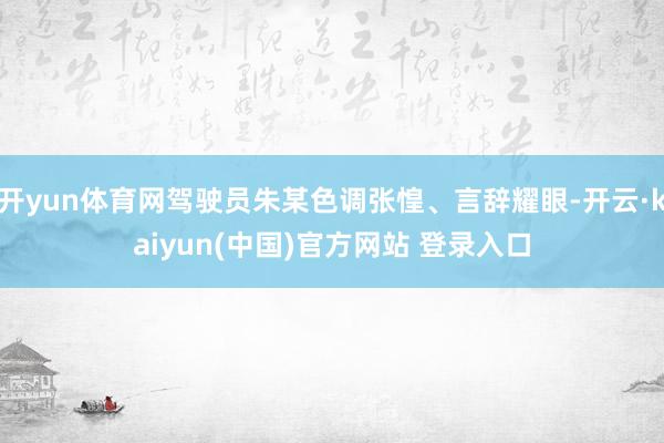 开yun体育网驾驶员朱某色调张惶、言辞耀眼-开云·kaiyun(中国)官方网站 登录入口