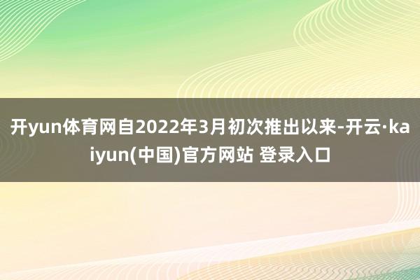开yun体育网自2022年3月初次推出以来-开云·kaiyun(中国)官方网站 登录入口