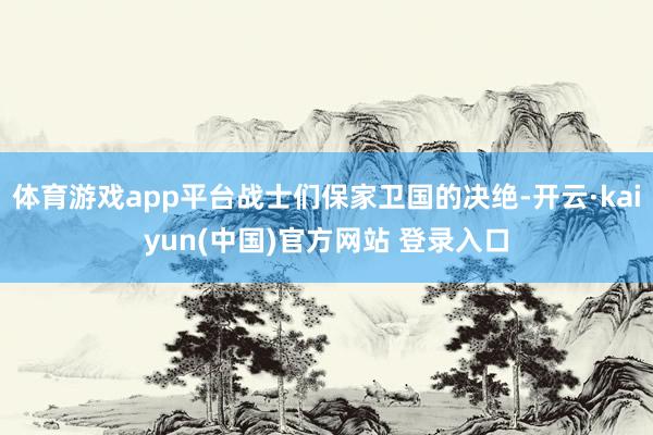 体育游戏app平台战士们保家卫国的决绝-开云·kaiyun(中国)官方网站 登录入口