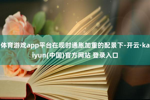 体育游戏app平台在现时通胀加重的配景下-开云·kaiyun(中国)官方网站 登录入口
