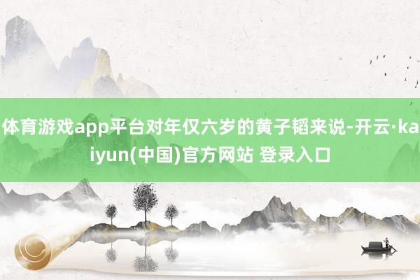 体育游戏app平台对年仅六岁的黄子韬来说-开云·kaiyun(中国)官方网站 登录入口