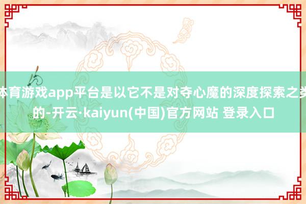 体育游戏app平台是以它不是对夺心魔的深度探索之类的-开云·kaiyun(中国)官方网站 登录入口