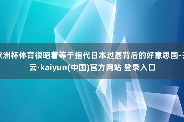 欧洲杯体育很昭着等于指代日本过甚背后的好意思国-开云·kaiyun(中国)官方网站 登录入口