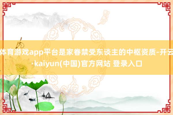 体育游戏app平台是家眷禁受东谈主的中枢资质-开云·kaiyun(中国)官方网站 登录入口