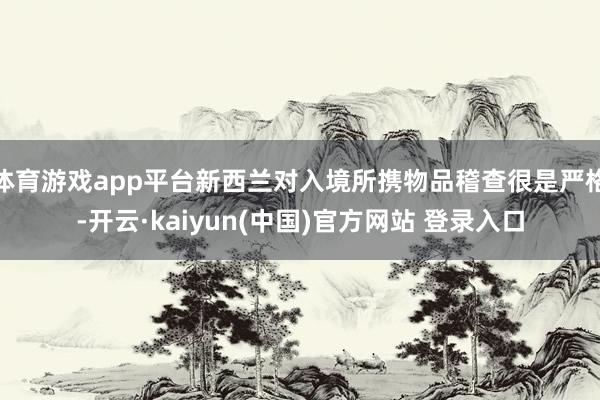 体育游戏app平台新西兰对入境所携物品稽查很是严格-开云·kaiyun(中国)官方网站 登录入口