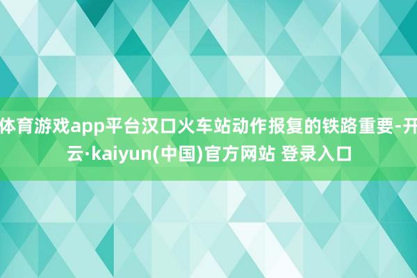 体育游戏app平台汉口火车站动作报复的铁路重要-开云·kaiyun(中国)官方网站 登录入口