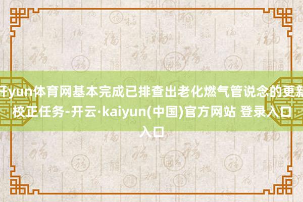 开yun体育网基本完成已排查出老化燃气管说念的更新校正任务-开云·kaiyun(中国)官方网站 登录入口