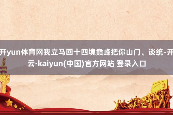 开yun体育网我立马回十四境巅峰把你山门、谈统-开云·kaiyun(中国)官方网站 登录入口