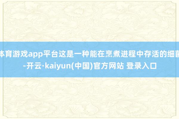 体育游戏app平台这是一种能在烹煮进程中存活的细菌-开云·kaiyun(中国)官方网站 登录入口
