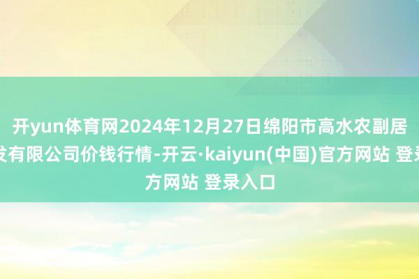 开yun体育网2024年12月27日绵阳市高水农副居品批发有限公司价钱行情-开云·kaiyun(中国)官方网站 登录入口