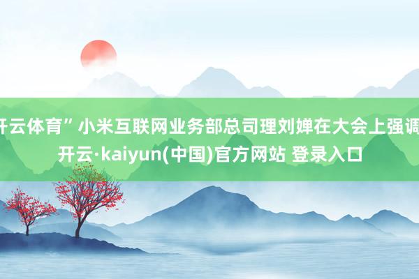 开云体育”小米互联网业务部总司理刘婵在大会上强调-开云·kaiyun(中国)官方网站 登录入口