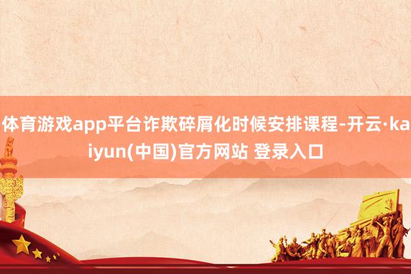 体育游戏app平台诈欺碎屑化时候安排课程-开云·kaiyun(中国)官方网站 登录入口