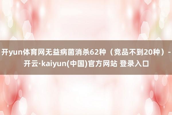 开yun体育网无益病菌消杀62种(竞品不到20种)-开云·kaiyun(中国)官方网站 登录入口