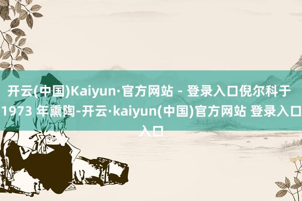 开云(中国)Kaiyun·官方网站 - 登录入口倪尔科于 1973 年熏陶-开云·kaiyun(中国)官方网站 登录入口