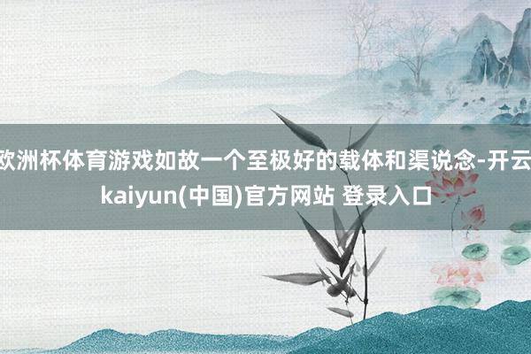 欧洲杯体育游戏如故一个至极好的载体和渠说念-开云·kaiyun(中国)官方网站 登录入口