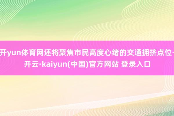 开yun体育网还将聚焦市民高度心绪的交通拥挤点位-开云·kaiyun(中国)官方网站 登录入口
