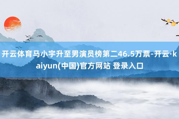 开云体育马小宇升至男演员榜第二46.5万票-开云·kaiyun(中国)官方网站 登录入口