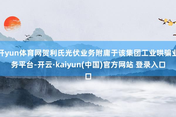 开yun体育网贺利氏光伏业务附庸于该集团工业哄骗业务平台-开云·kaiyun(中国)官方网站 登录入口