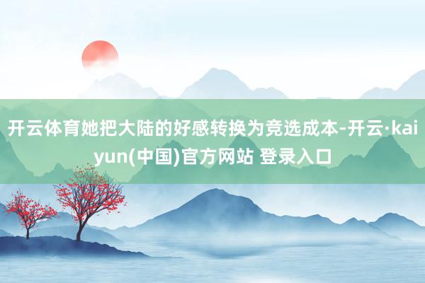 开云体育她把大陆的好感转换为竞选成本-开云·kaiyun(中国)官方网站 登录入口