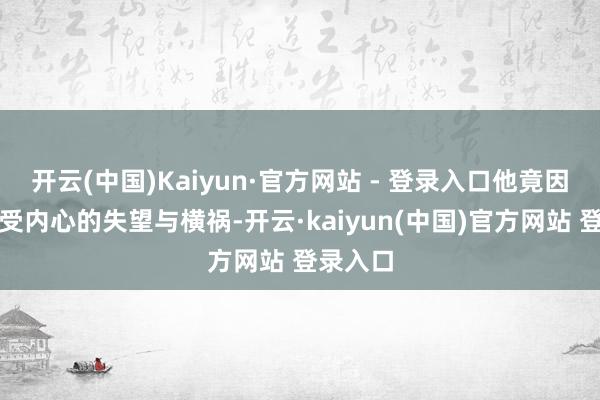 开云(中国)Kaiyun·官方网站 - 登录入口他竟因无法承受内心的失望与横祸-开云·kaiyun(中国)官方网站 登录入口