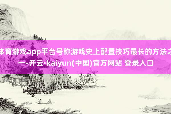 体育游戏app平台号称游戏史上配置技巧最长的方法之一-开云·kaiyun(中国)官方网站 登录入口