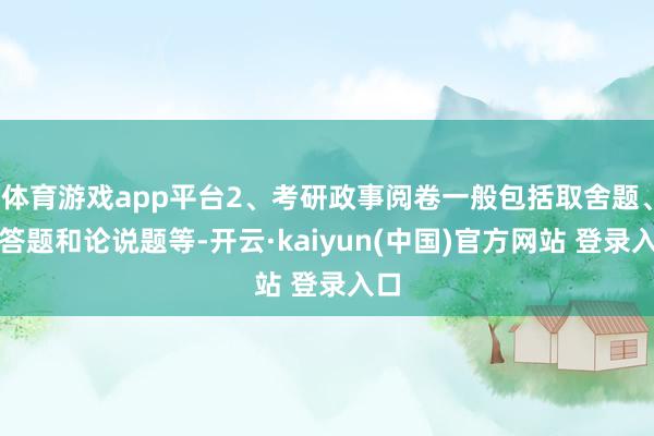 体育游戏app平台2、考研政事阅卷一般包括取舍题、简答题和论说题等-开云·kaiyun(中国)官方网站 登录入口