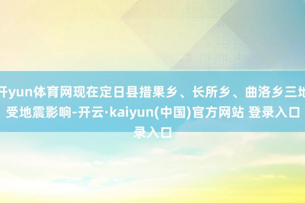 开yun体育网现在定日县措果乡、长所乡、曲洛乡三地受地震影响-开云·kaiyun(中国)官方网站 登录入口