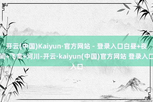 开云(中国)Kaiyun·官方网站 - 登录入口白昼+夜间+飞禽+河川-开云·kaiyun(中国)官方网站 登录入口
