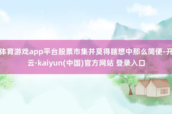 体育游戏app平台股票市集并莫得瞎想中那么简便-开云·kaiyun(中国)官方网站 登录入口