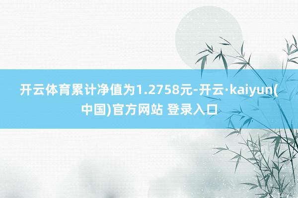 开云体育累计净值为1.2758元-开云·kaiyun(中国)官方网站 登录入口