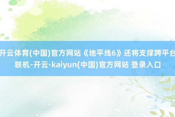 开云体育(中国)官方网站《地平线6》还将支撑跨平台联机-开云·kaiyun(中国)官方网站 登录入口