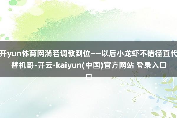 开yun体育网淌若调教到位——以后小龙虾不错径直代替机哥-开云·kaiyun(中国)官方网站 登录入口