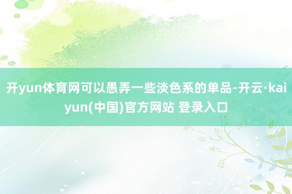 开yun体育网可以愚弄一些淡色系的单品-开云·kaiyun(中国)官方网站 登录入口