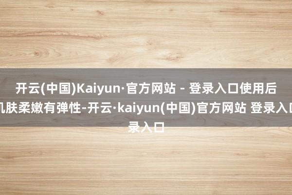 开云(中国)Kaiyun·官方网站 - 登录入口使用后肌肤柔嫩有弹性-开云·kaiyun(中国)官方网站 登录入口